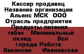 Кассир-продавец › Название организации ­ Альянс-МСК, ООО › Отрасль предприятия ­ Продукты питания, табак › Минимальный оклад ­ 33 000 - Все города Работа » Вакансии   . Ивановская обл.